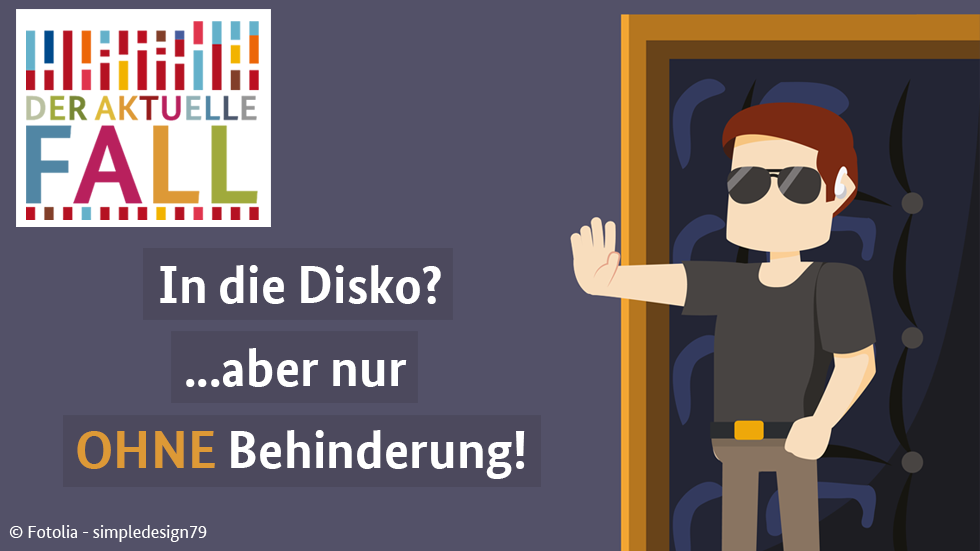 Der Aktuelle Fall: In die Disko?...aber nur ohne Behinderung! Der Aktuelle Fall: In die Disko?...aber nur ohne Behinderung!