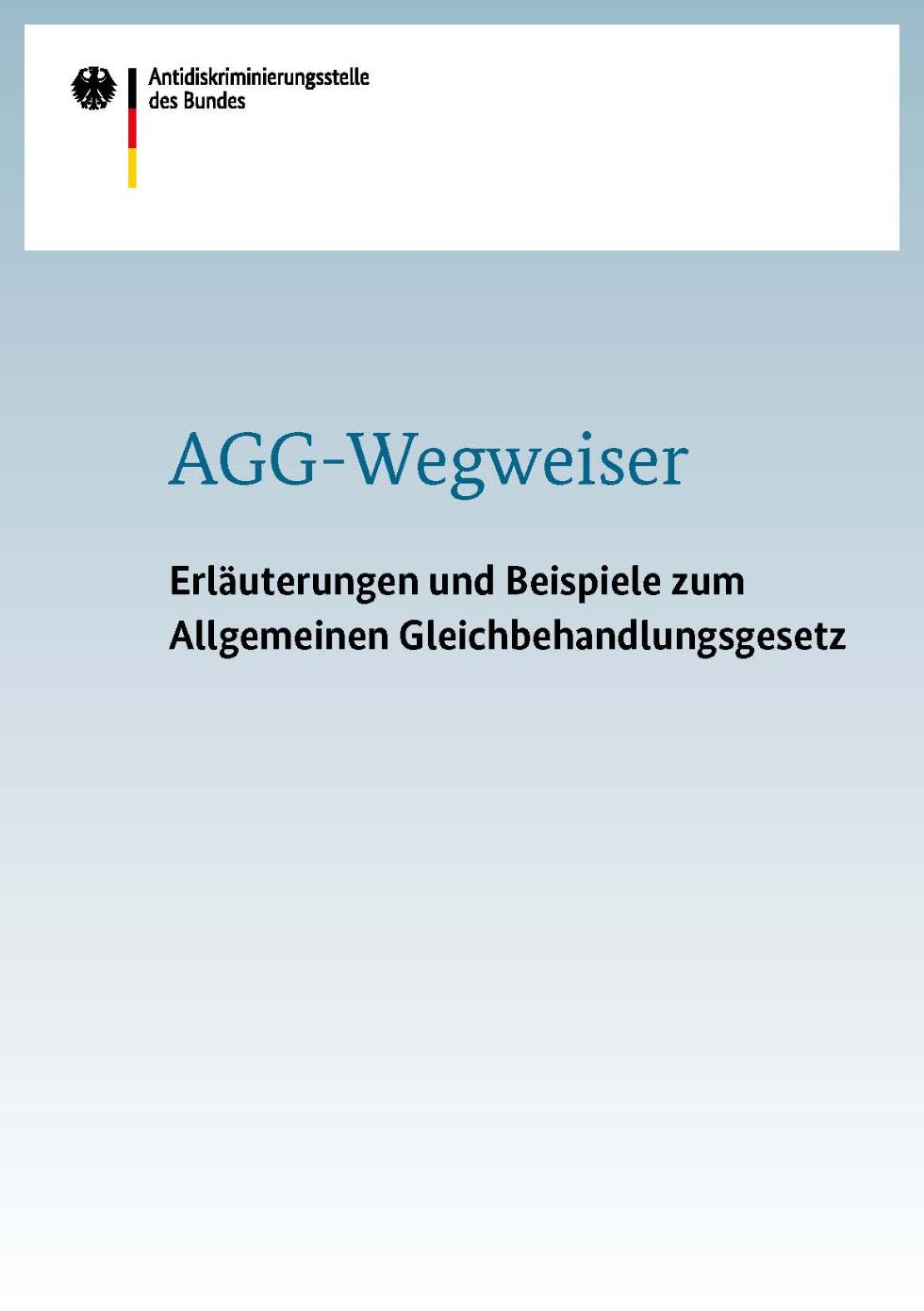 AGG-Wegweiser - Erläuterungen und Beispiele zum Allgemeinen Gleichbehandlungsgesetz AGG-Wegweiser - Erläuterungen und Beispiele zum Allgemeinen Gleichbehandlungsgesetz